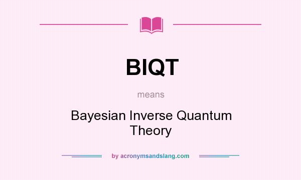 What does BIQT mean? It stands for Bayesian Inverse Quantum Theory