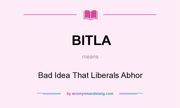 What does BITLA mean? It stands for Bad Idea That Liberals Abhor