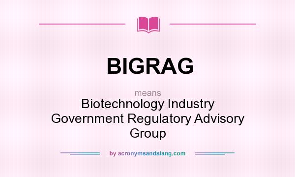 What does BIGRAG mean? It stands for Biotechnology Industry Government Regulatory Advisory Group