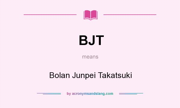 What does BJT mean? It stands for Bolan Junpei Takatsuki