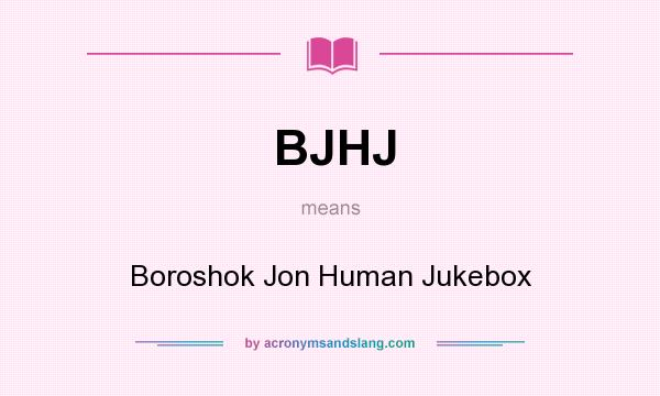 What does BJHJ mean? It stands for Boroshok Jon Human Jukebox