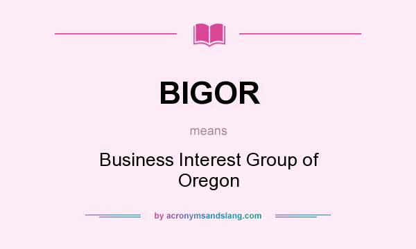 What does BIGOR mean? It stands for Business Interest Group of Oregon