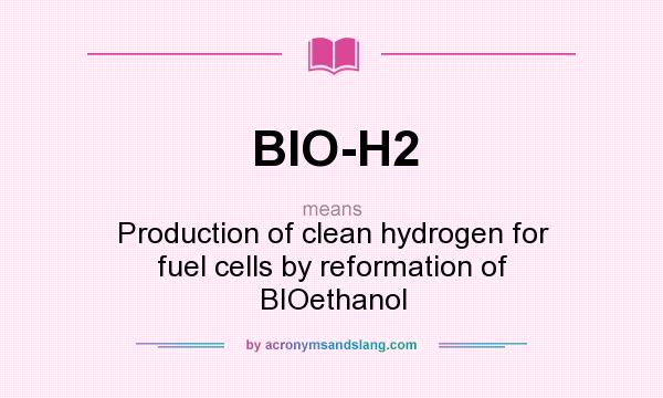 What does BIO-H2 mean? It stands for Production of clean hydrogen for fuel cells by reformation of BIOethanol