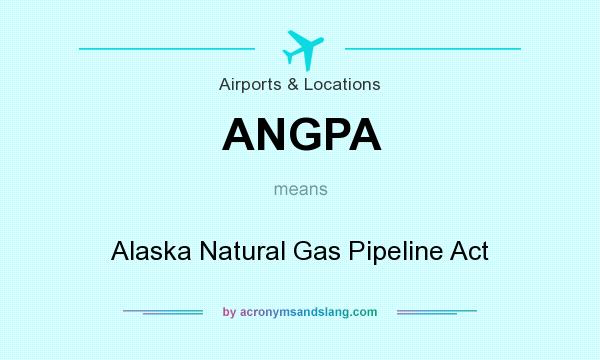 What does ANGPA mean? It stands for Alaska Natural Gas Pipeline Act