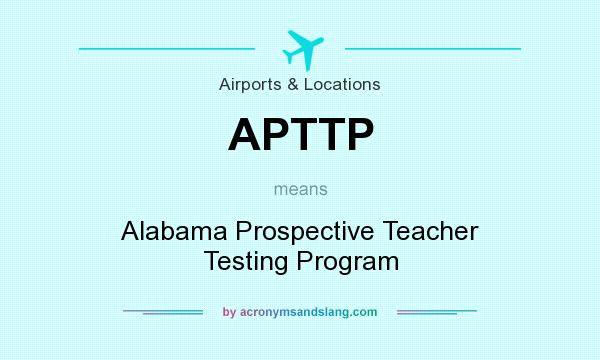 What does APTTP mean? It stands for Alabama Prospective Teacher Testing Program
