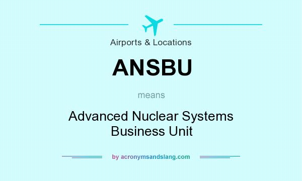 What does ANSBU mean? It stands for Advanced Nuclear Systems Business Unit