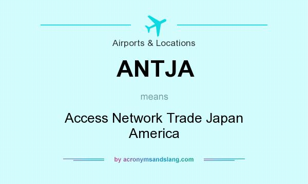What does ANTJA mean? It stands for Access Network Trade Japan America