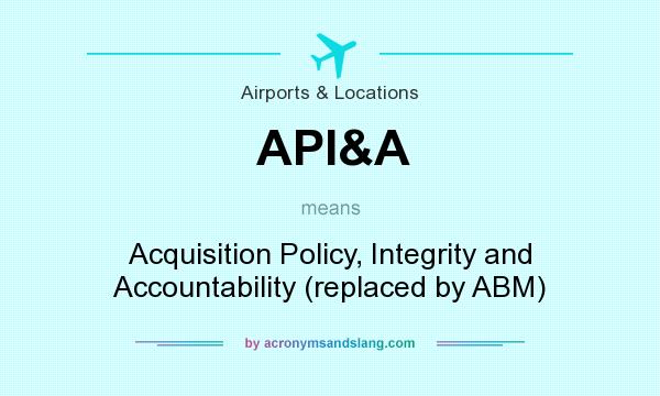What does API&A mean? It stands for Acquisition Policy, Integrity and Accountability (replaced by ABM)