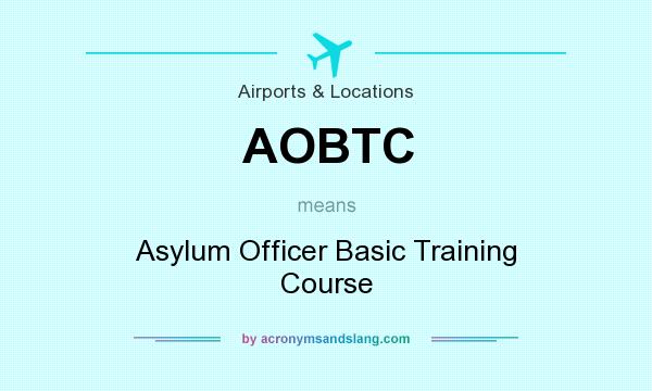 What does AOBTC mean? It stands for Asylum Officer Basic Training Course