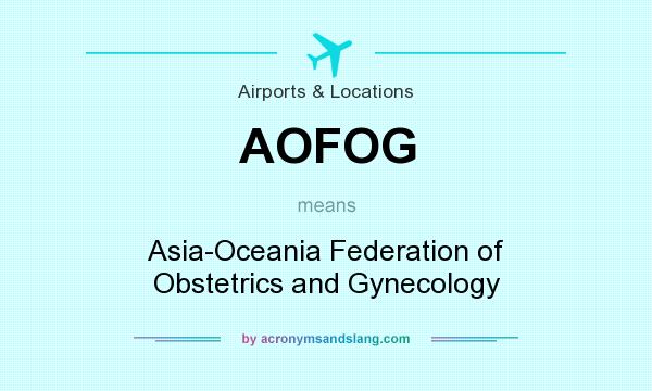 What does AOFOG mean? It stands for Asia-Oceania Federation of Obstetrics and Gynecology