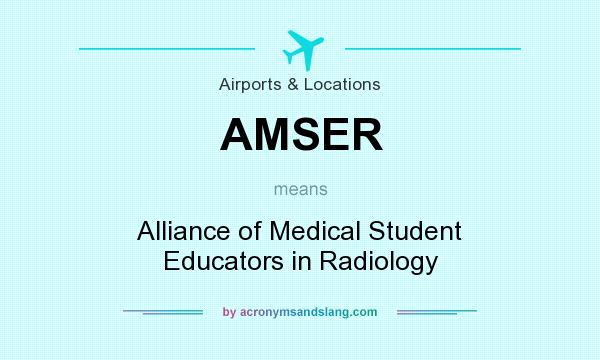 What does AMSER mean? It stands for Alliance of Medical Student Educators in Radiology