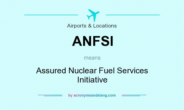What does ANFSI mean? It stands for Assured Nuclear Fuel Services Initiative