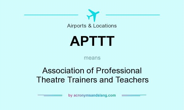 What does APTTT mean? It stands for Association of Professional Theatre Trainers and Teachers