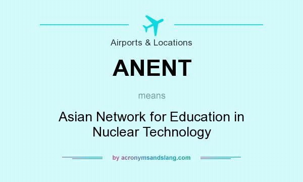What does ANENT mean? It stands for Asian Network for Education in Nuclear Technology