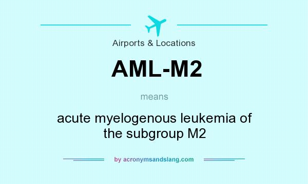 What does AML-M2 mean? It stands for acute myelogenous leukemia of the subgroup M2