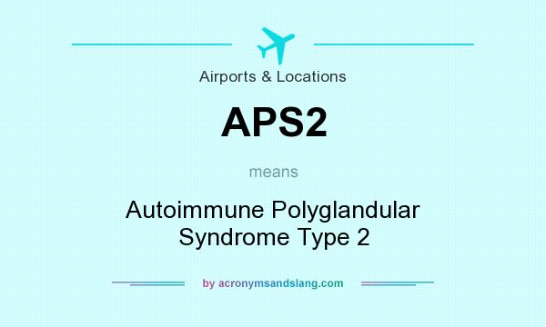 What does APS2 mean? It stands for Autoimmune Polyglandular Syndrome Type 2