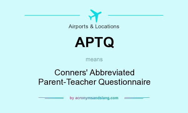 What does APTQ mean? It stands for Conners` Abbreviated Parent-Teacher Questionnaire