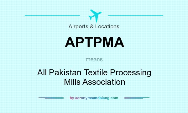 What does APTPMA mean? It stands for All Pakistan Textile Processing Mills Association
