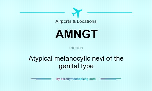 What does AMNGT mean? It stands for Atypical melanocytic nevi of the genital type