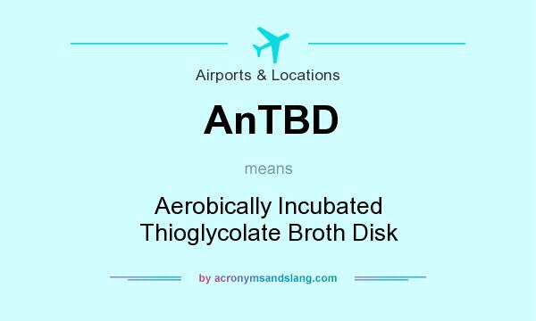 What does AnTBD mean? It stands for Aerobically Incubated Thioglycolate Broth Disk