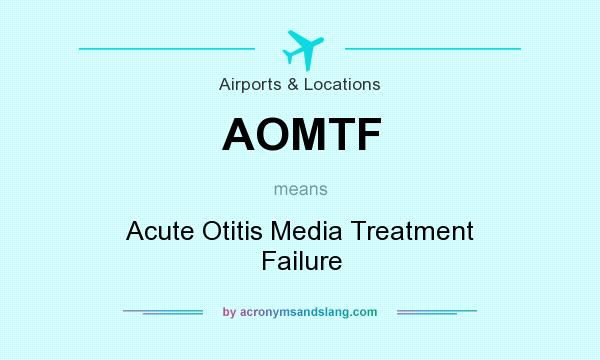 What does AOMTF mean? It stands for Acute Otitis Media Treatment Failure