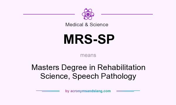 What does MRS-SP mean? It stands for Masters Degree in Rehabilitation Science, Speech Pathology
