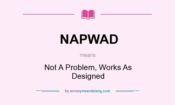 What does NAPWAD mean? It stands for Not A Problem, Works As Designed