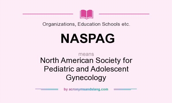 What does NASPAG mean? It stands for North American Society for Pediatric and Adolescent Gynecology