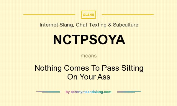 What does NCTPSOYA mean? It stands for Nothing Comes To Pass Sitting On Your Ass