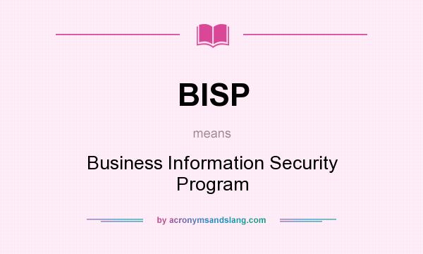 What does BISP mean? It stands for Business Information Security Program
