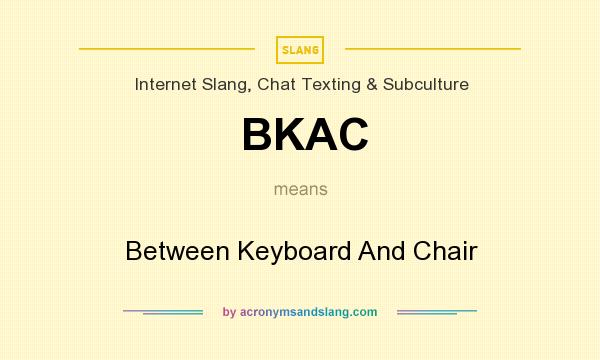 What does BKAC mean? It stands for Between Keyboard And Chair
