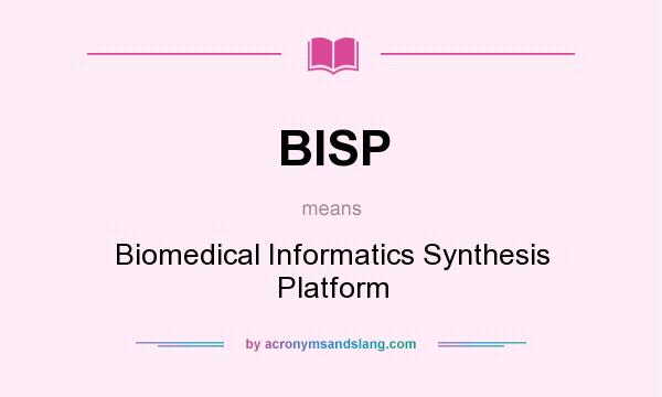 What does BISP mean? It stands for Biomedical Informatics Synthesis Platform