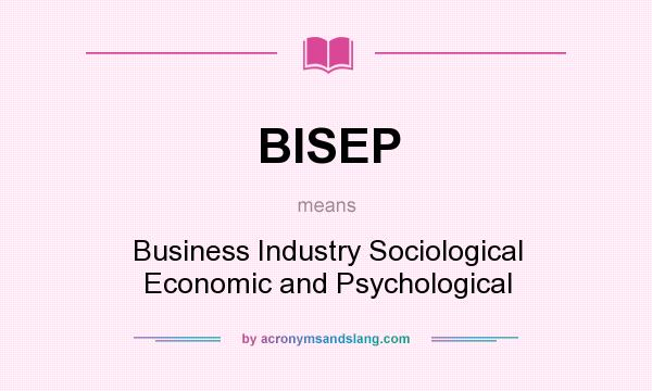 What does BISEP mean? It stands for Business Industry Sociological Economic and Psychological