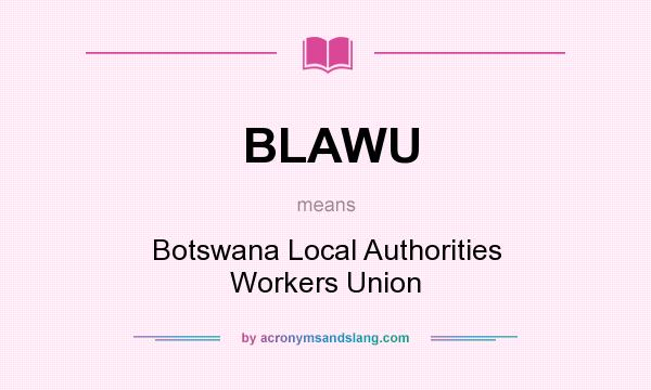 What does BLAWU mean? It stands for Botswana Local Authorities Workers Union