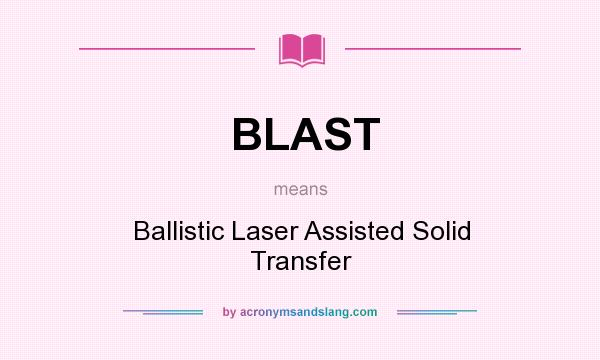 What does BLAST mean? It stands for Ballistic Laser Assisted Solid Transfer