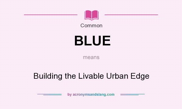 What does BLUE mean? It stands for Building the Livable Urban Edge