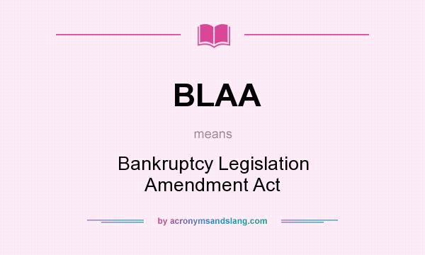 What does BLAA mean? It stands for Bankruptcy Legislation Amendment Act