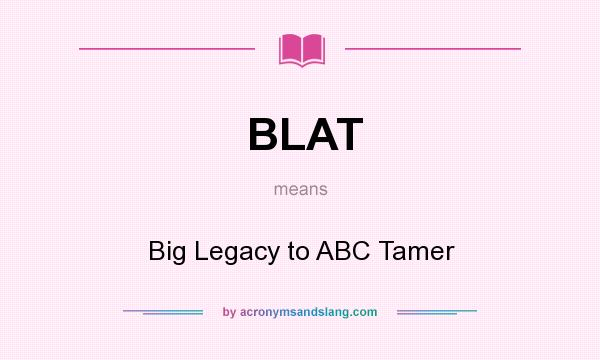 What does BLAT mean? It stands for Big Legacy to ABC Tamer