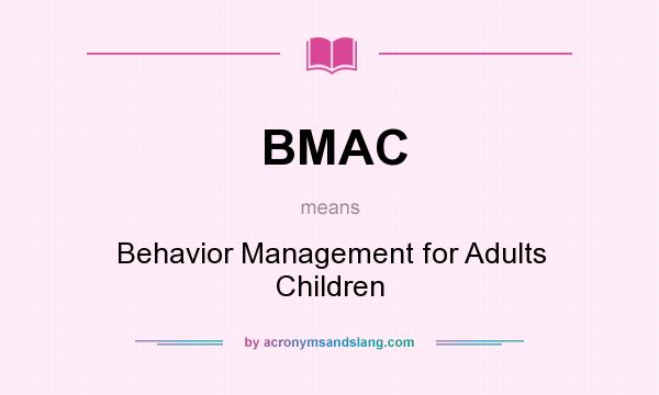 What does BMAC mean? It stands for Behavior Management for Adults Children