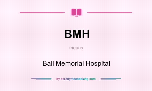 What does BMH mean? It stands for Ball Memorial Hospital