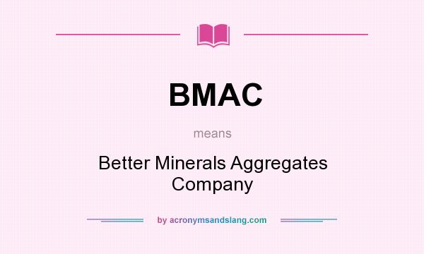 What does BMAC mean? It stands for Better Minerals Aggregates Company
