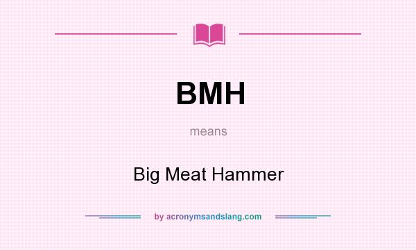 What does BMH mean? It stands for Big Meat Hammer