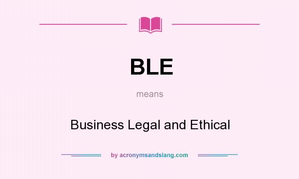What does BLE mean? It stands for Business Legal and Ethical
