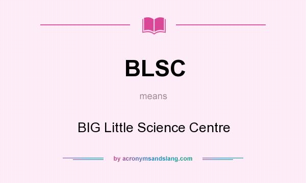 What does BLSC mean? It stands for BIG Little Science Centre