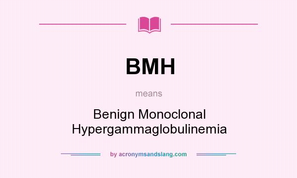 What does BMH mean? It stands for Benign Monoclonal Hypergammaglobulinemia