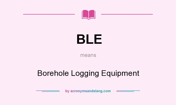 What does BLE mean? It stands for Borehole Logging Equipment