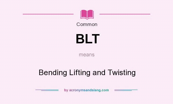 What does BLT mean? It stands for Bending Lifting and Twisting