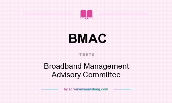 What does BMAC mean? It stands for Broadband Management Advisory Committee
