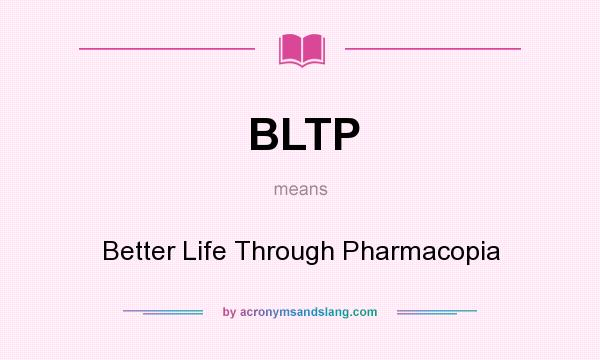 What does BLTP mean? It stands for Better Life Through Pharmacopia