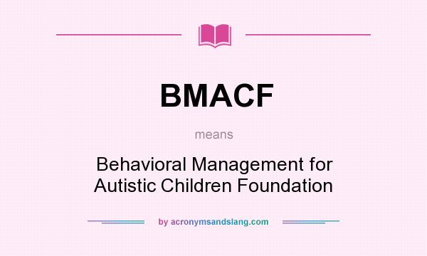 What does BMACF mean? It stands for Behavioral Management for Autistic Children Foundation